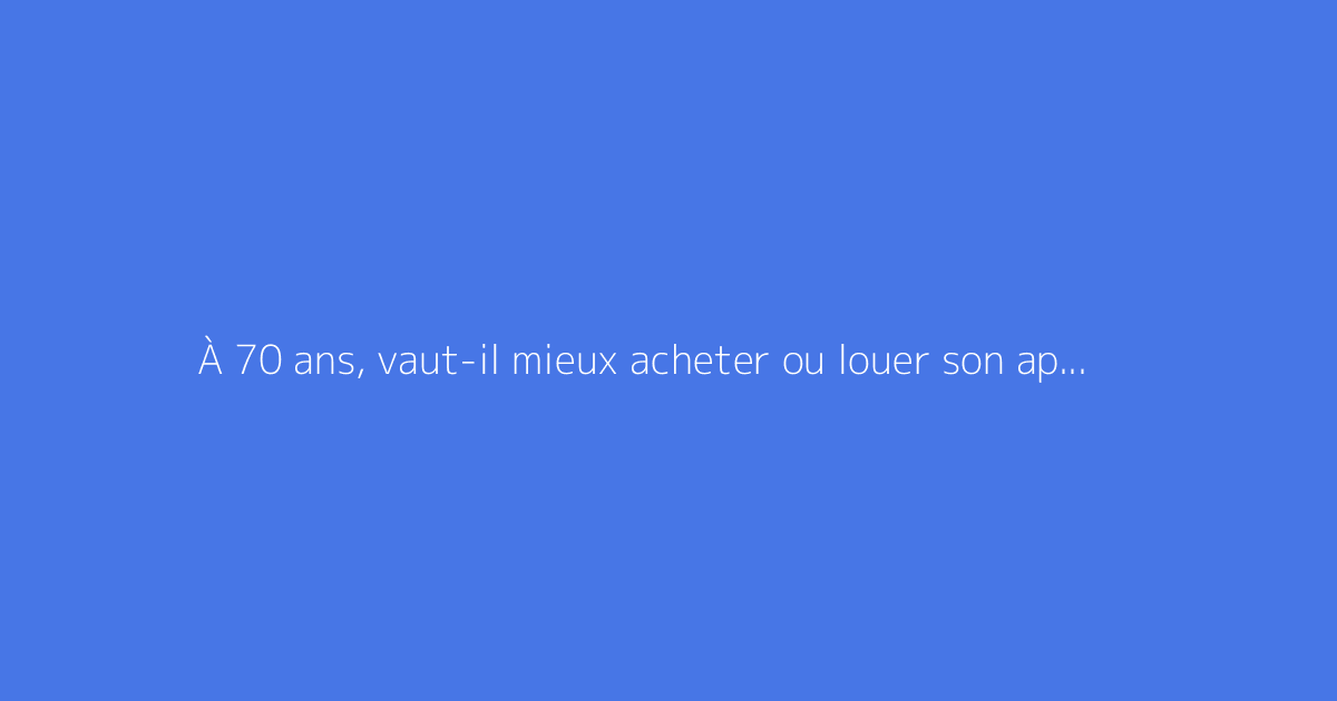 À 70 ans, vaut-il mieux acheter ou louer son appartement ?