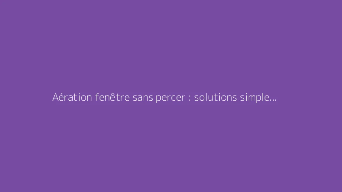 Aération fenêtre sans percer : solutions simples et efficaces