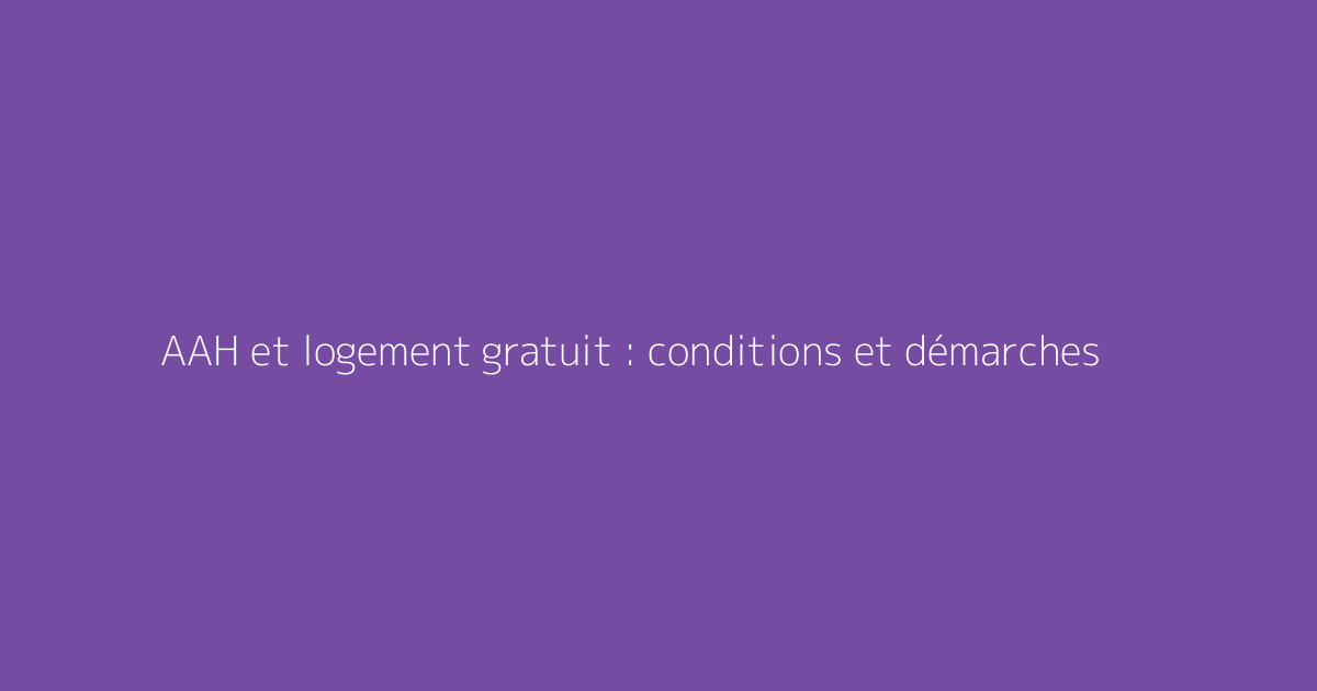 AAH et logement gratuit : conditions et démarches