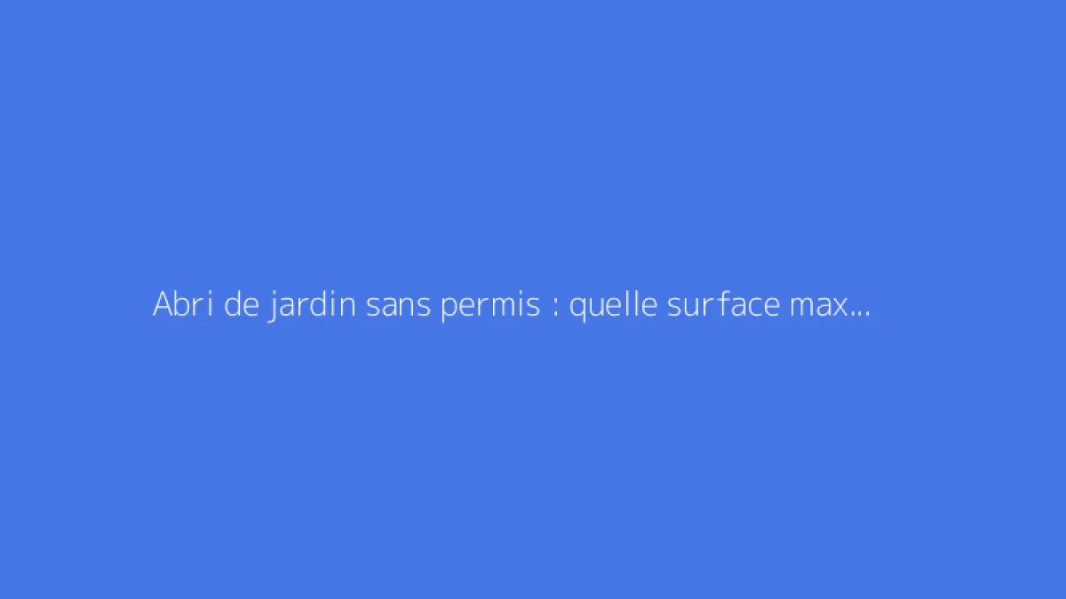Abri de jardin sans permis : quelle surface maximale autorisée