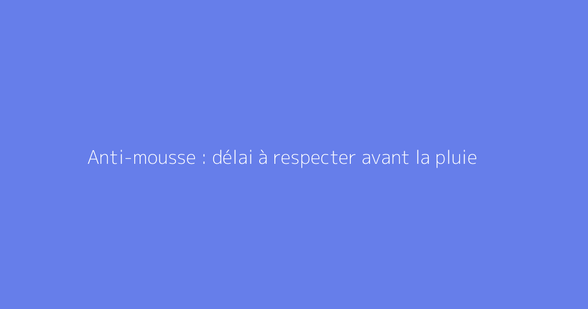 Anti-mousse : délai à respecter avant la pluie