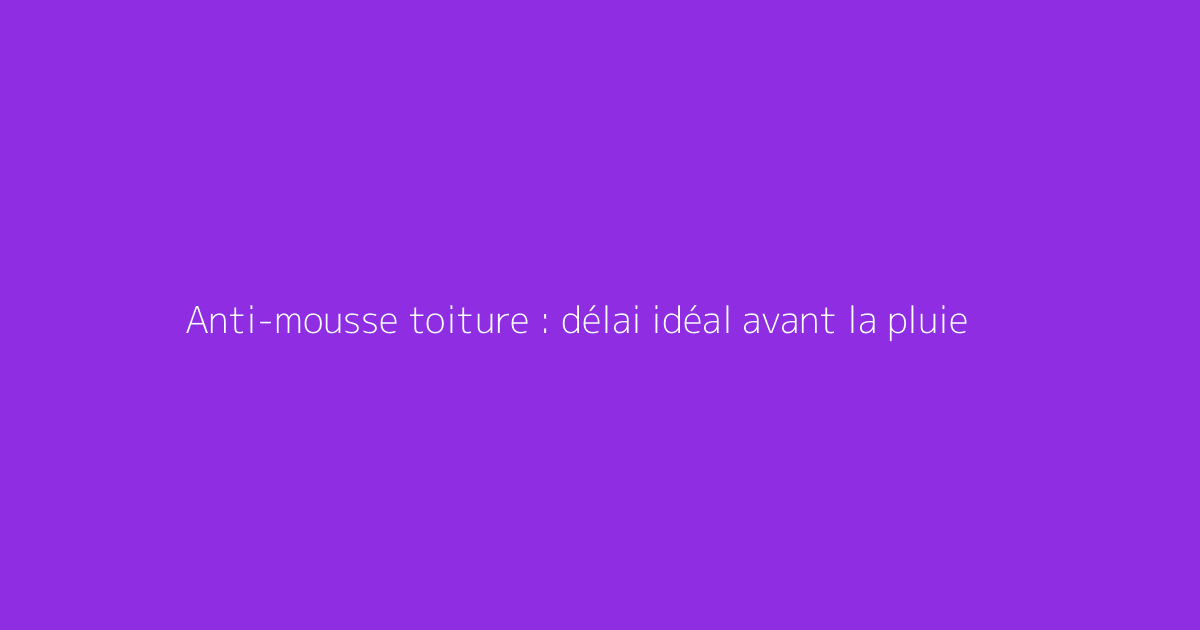 Anti-mousse toiture : délai idéal avant la pluie