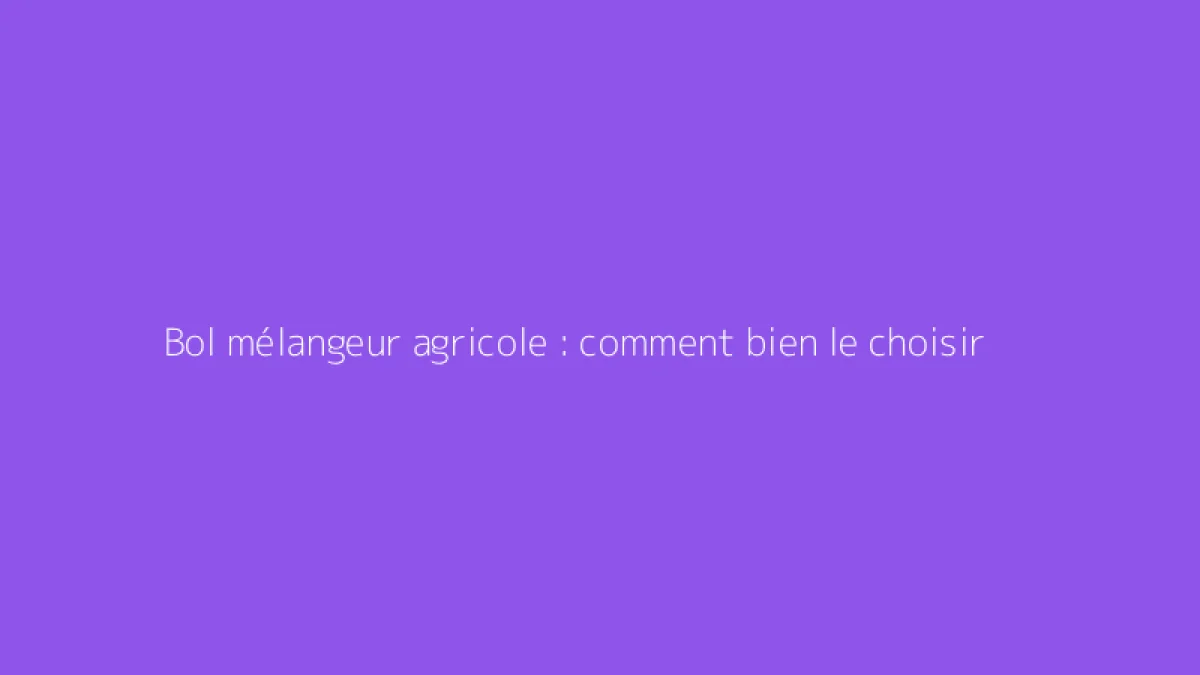 Bol mélangeur agricole : comment bien le choisir