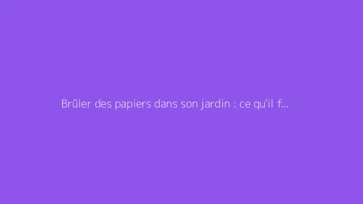 Brûler des papiers dans son jardin : ce qu'il faut savoir