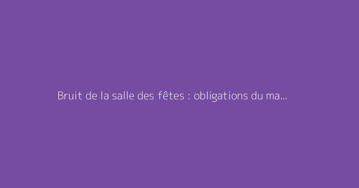 Bruit de la salle des fêtes : obligations du maire et distances légales