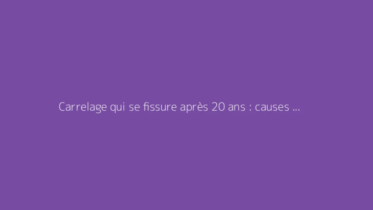Carrelage qui se fissure après 20 ans : causes et solutions