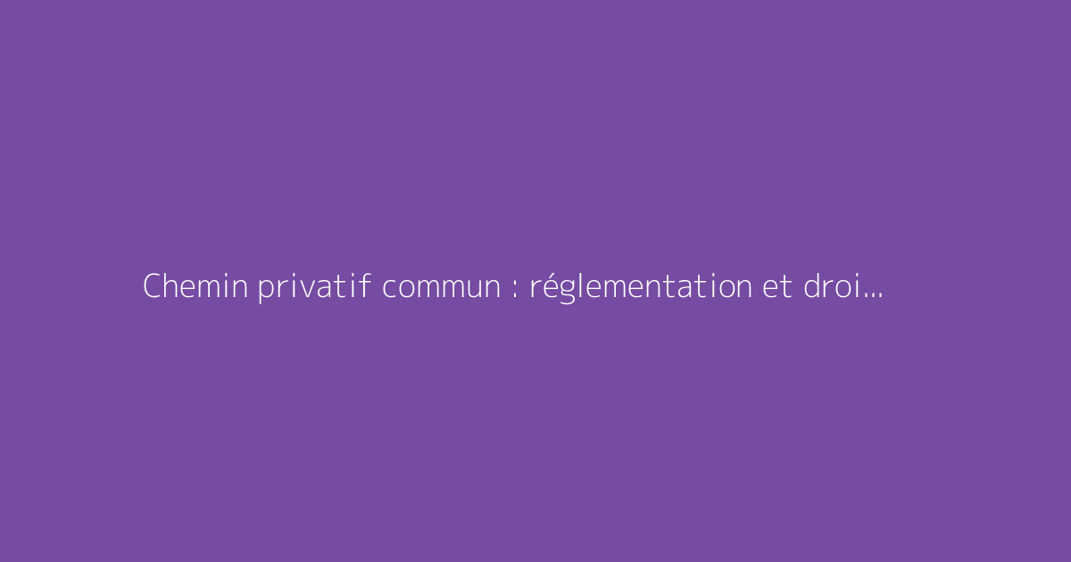 Chemin privatif commun : réglementation et droits des propriétaires