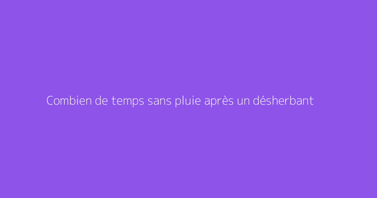 Combien de temps sans pluie après un désherbant