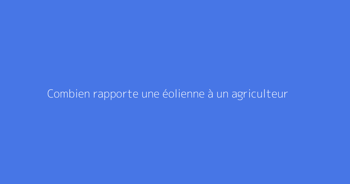 Combien rapporte une éolienne à un agriculteur