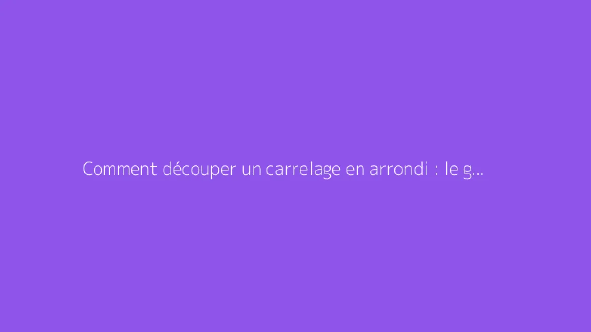 Comment découper un carrelage en arrondi : le guide complet