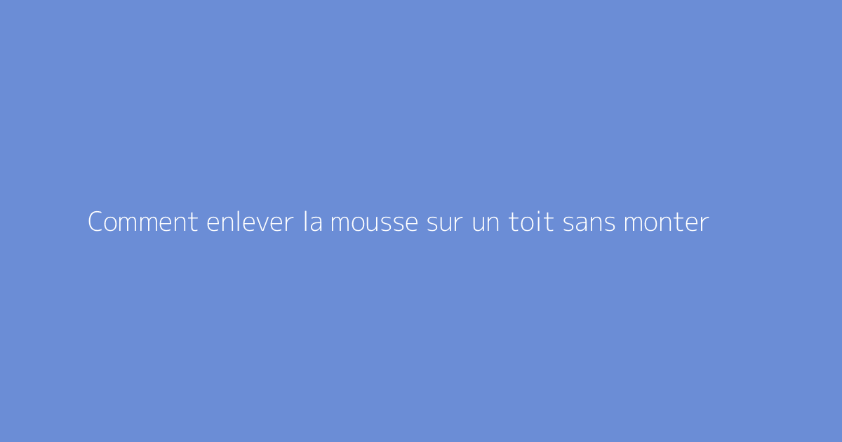 Comment enlever la mousse sur un toit sans monter