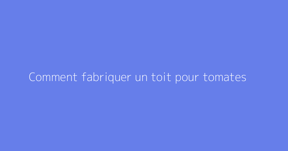 Comment fabriquer un toit pour tomates