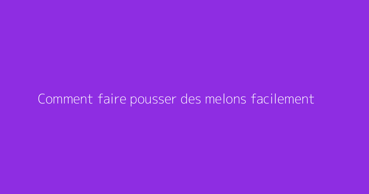 Comment faire pousser des melons facilement