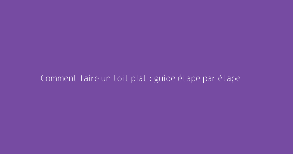 Comment faire un toit plat : guide étape par étape
