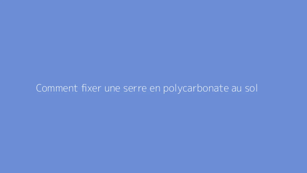 Comment fixer une serre en polycarbonate au sol