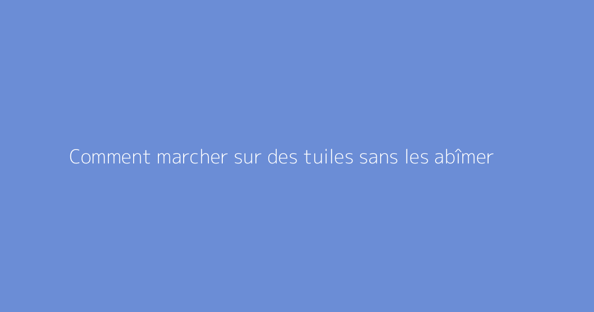 Comment marcher sur des tuiles sans les abîmer