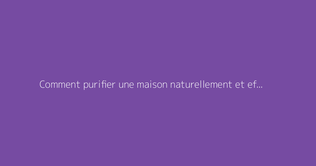 Comment purifier une maison naturellement et efficacement