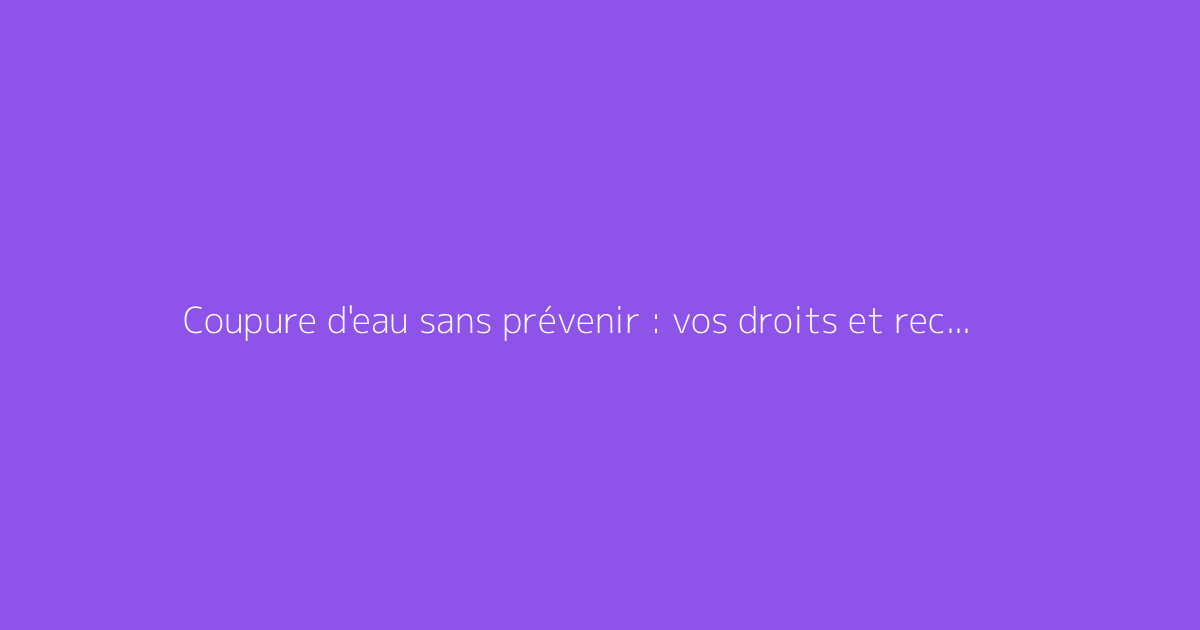 Coupure d'eau sans prévenir : vos droits et recours