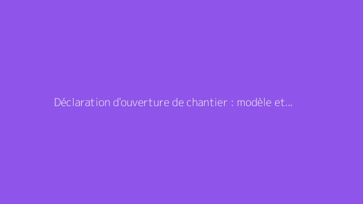 Déclaration d'ouverture de chantier : modèle et démarches