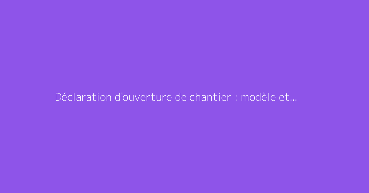 Déclaration d'ouverture de chantier : modèle et démarches