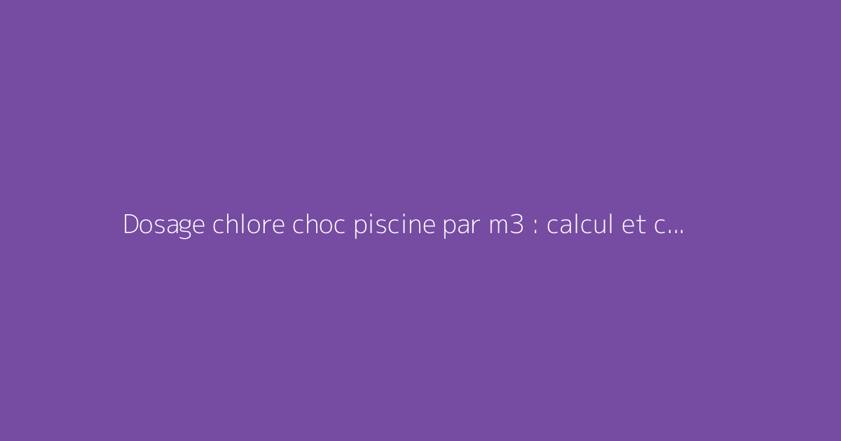 Dosage chlore choc piscine par m3 : calcul et conseils