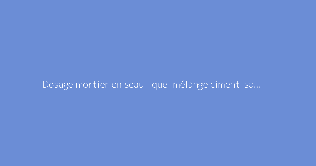 Dosage mortier en seau : quel mélange ciment-sable utiliser ?