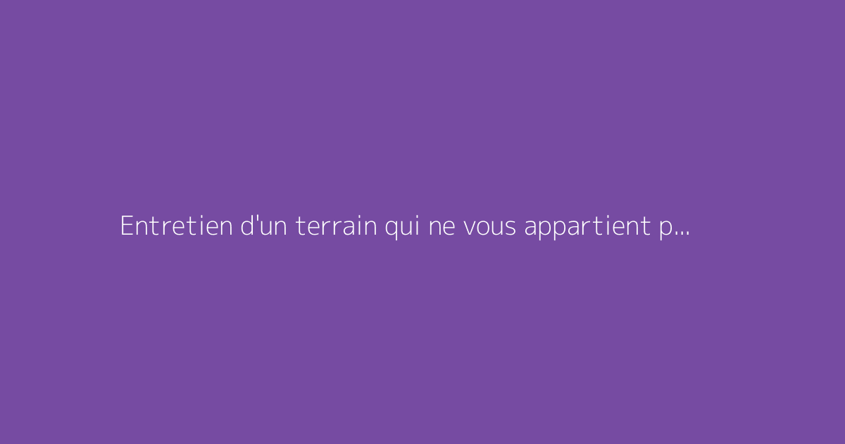 Entretien d'un terrain qui ne vous appartient pas : vos droits