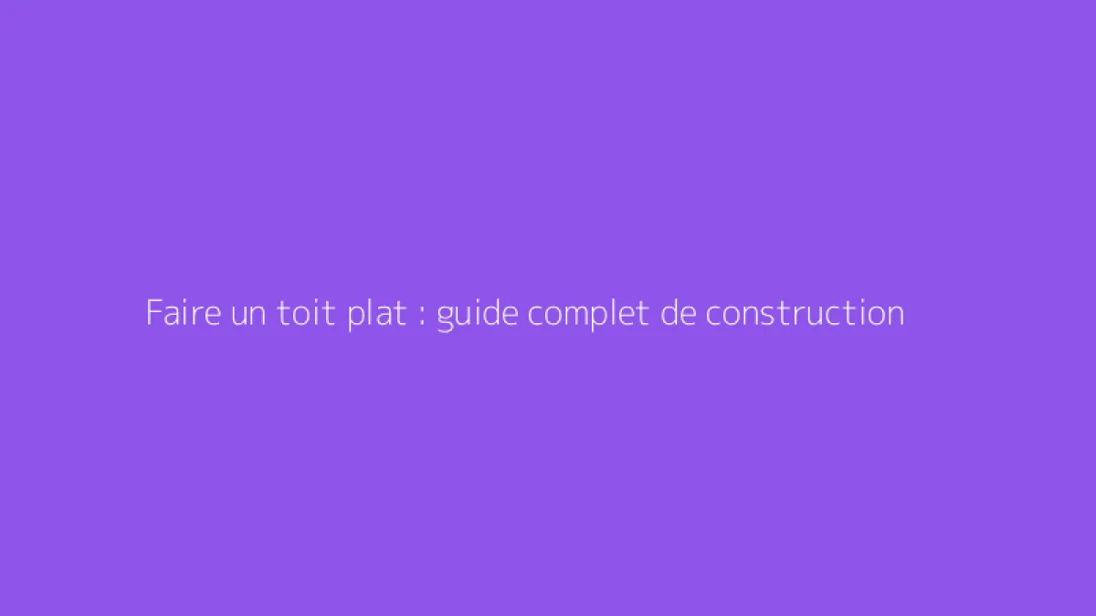 Faire un toit plat : guide complet de construction