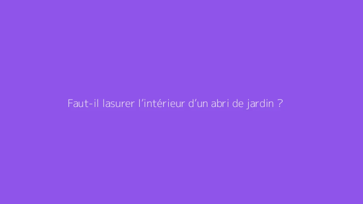 Faut-il lasurer l’intérieur d’un abri de jardin ?