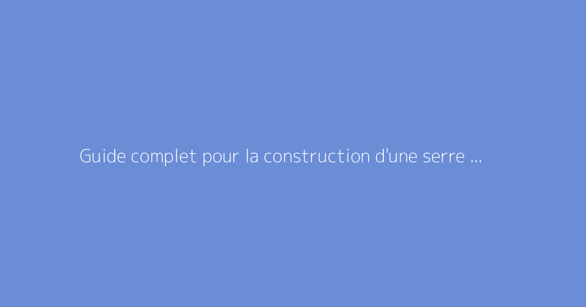Guide complet pour la construction d'une serre de jardin