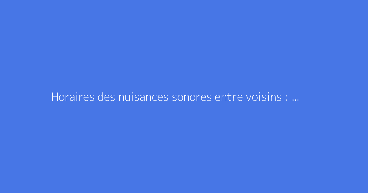 Horaires des nuisances sonores entre voisins : que dit la loi