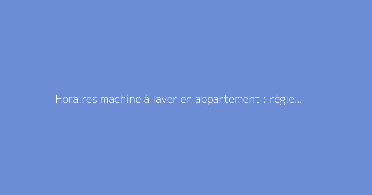 Horaires machine à laver en appartement : règles à respecter