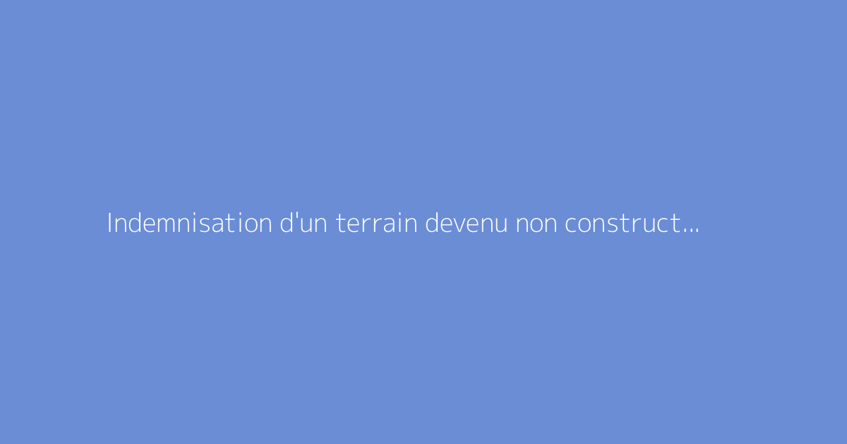 Indemnisation d'un terrain devenu non constructible
