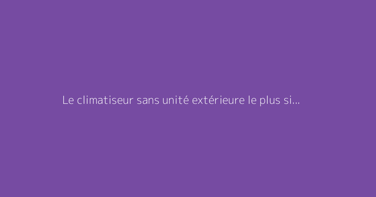 Le climatiseur sans unité extérieure le plus silencieux