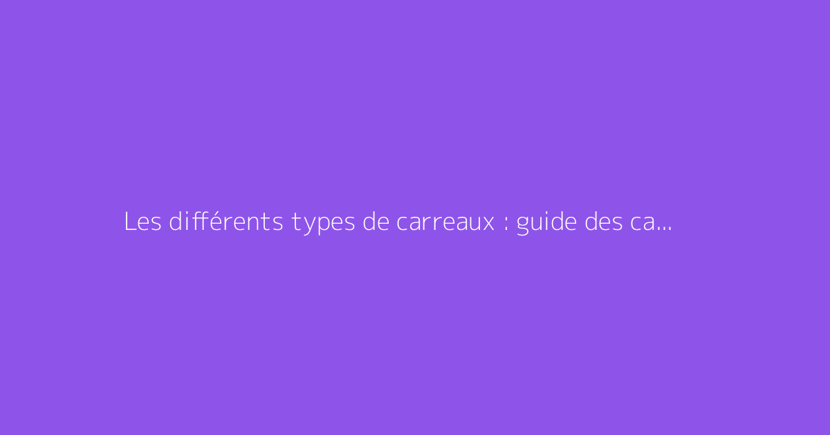 Les différents types de carreaux : guide des carrelages
