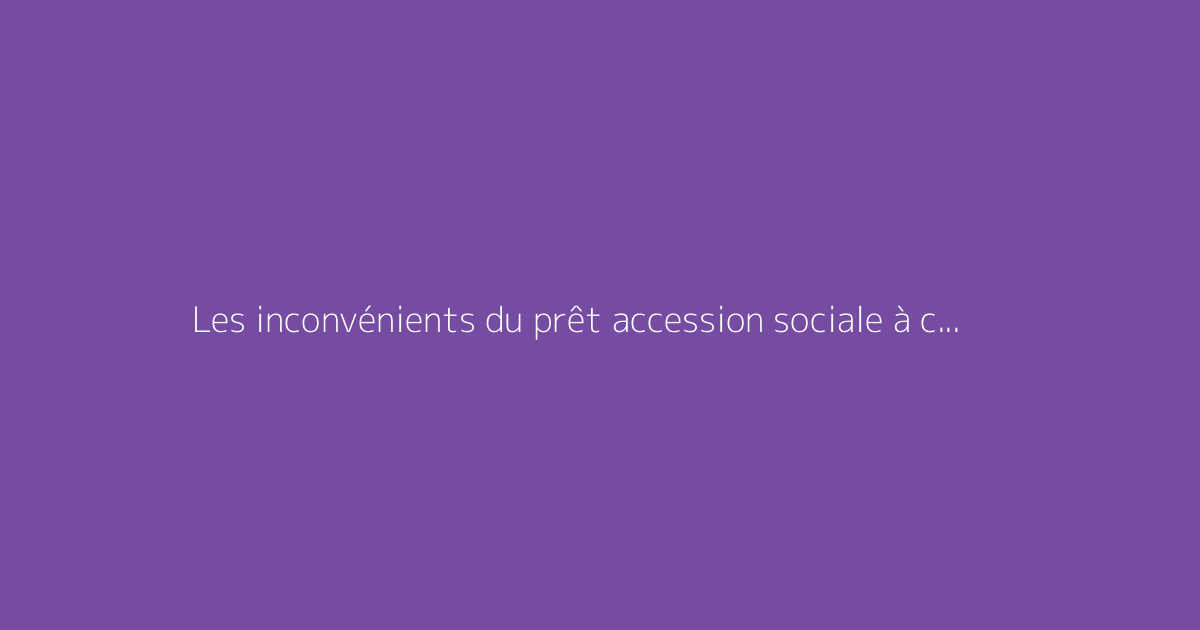 Les inconvénients du prêt accession sociale à connaître