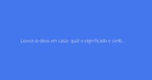 Louva-a-deus em casa: qual o significado e simbolismo?