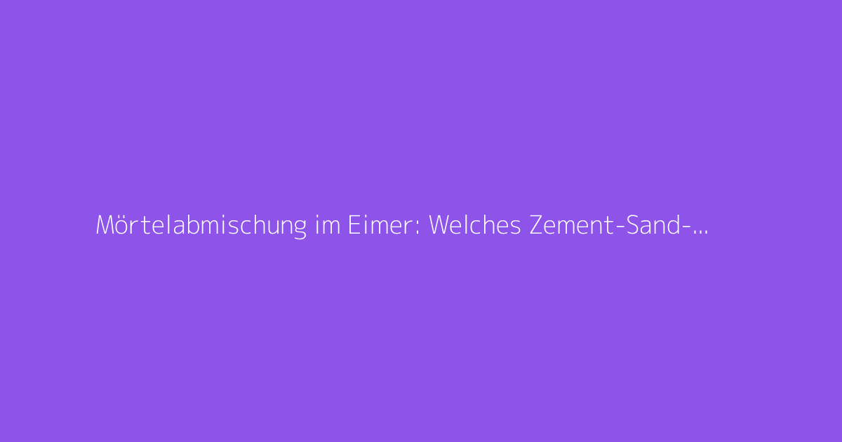 Mörtelabmischung im Eimer: Welches Zement-Sand-Gemisch verwenden?