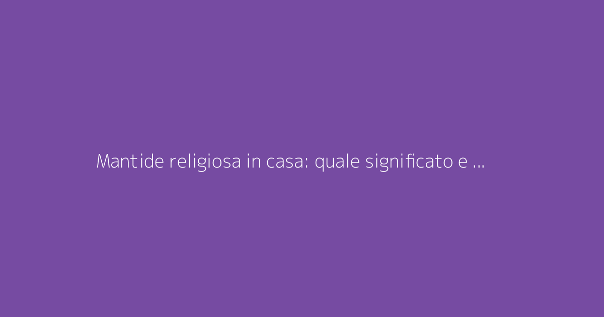 Mantide religiosa in casa: quale significato e simbolismo?
