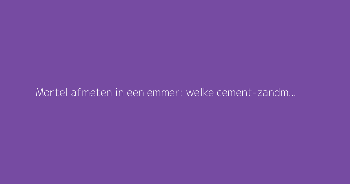 Mortel afmeten in een emmer: welke cement-zandmix gebruiken?