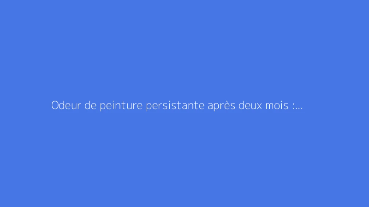 Odeur de peinture persistante après deux mois : solutions