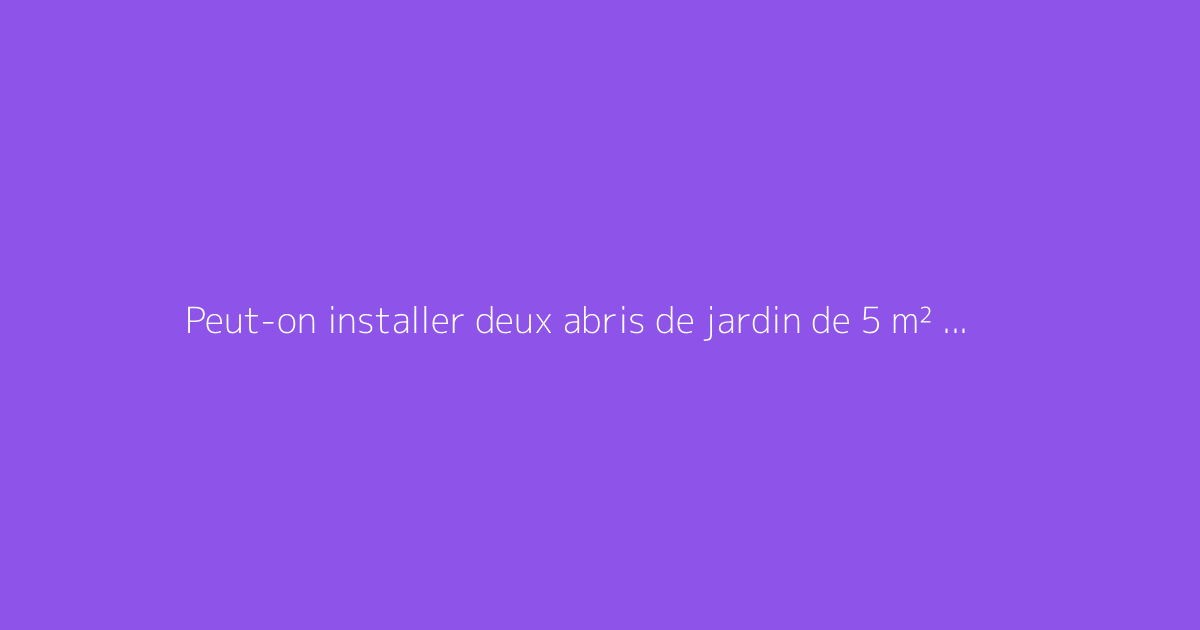Peut-on installer deux abris de jardin de 5 m² sans autorisation