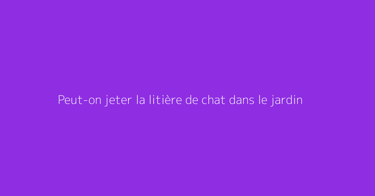 Peut-on jeter la litière de chat dans le jardin