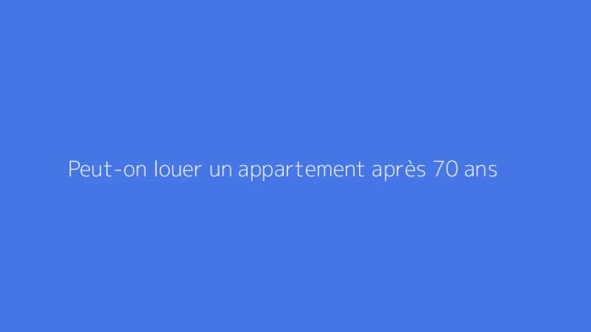 Peut-on louer un appartement après 70 ans