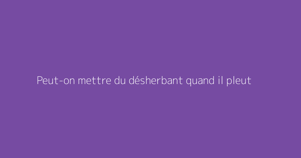 Peut-on mettre du désherbant quand il pleut