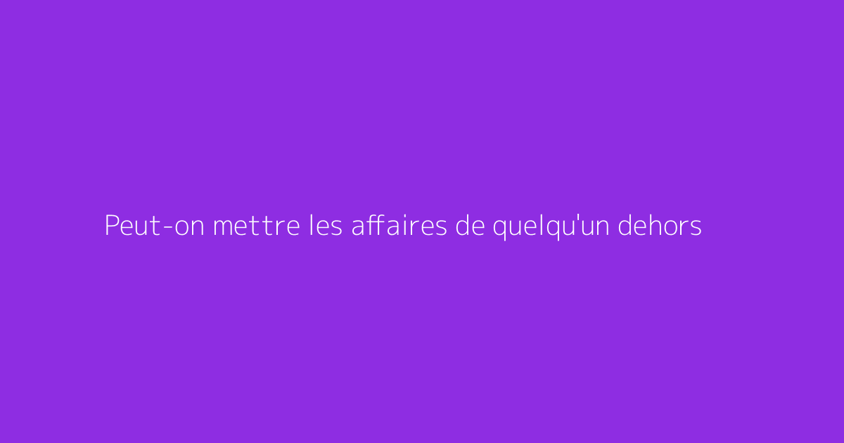 Peut-on mettre les affaires de quelqu'un dehors