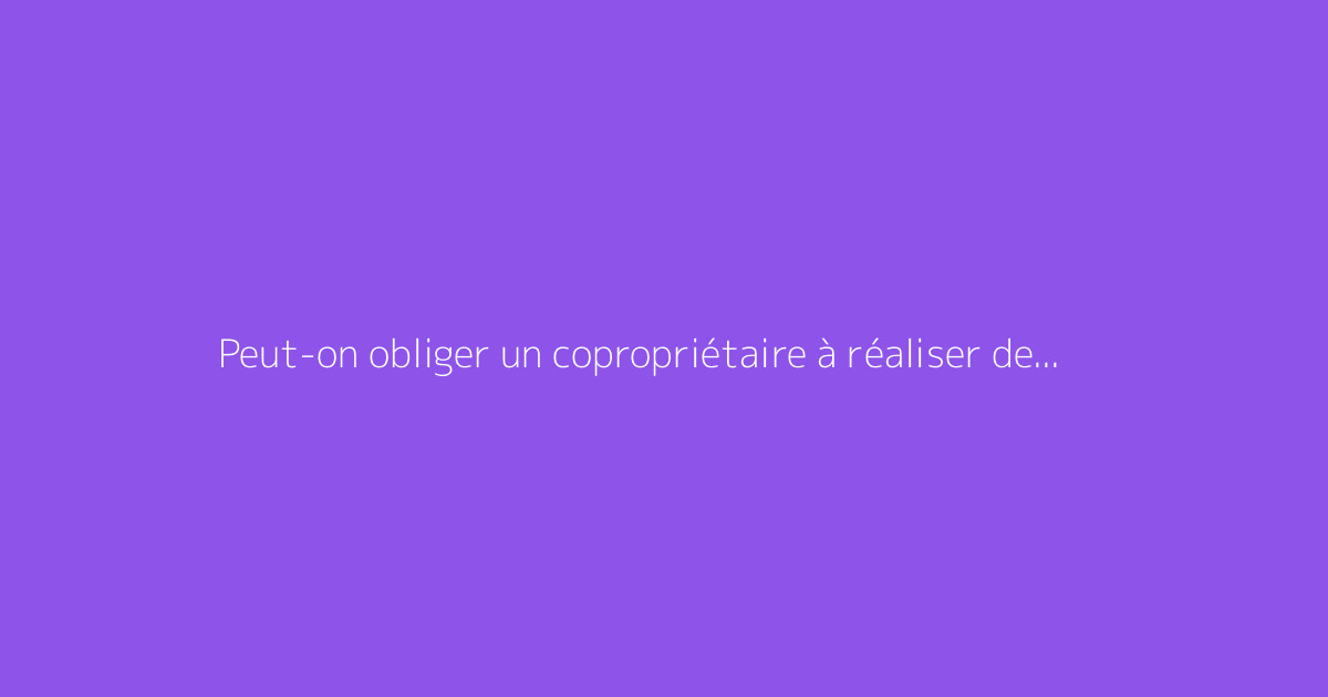 Peut-on obliger un copropriétaire à réaliser des travaux
