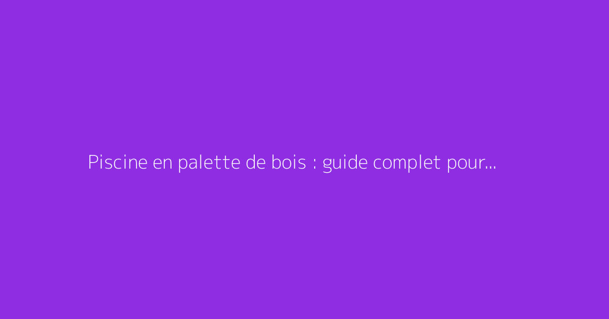 Piscine en palette de bois : guide complet pour la construire soi-même
