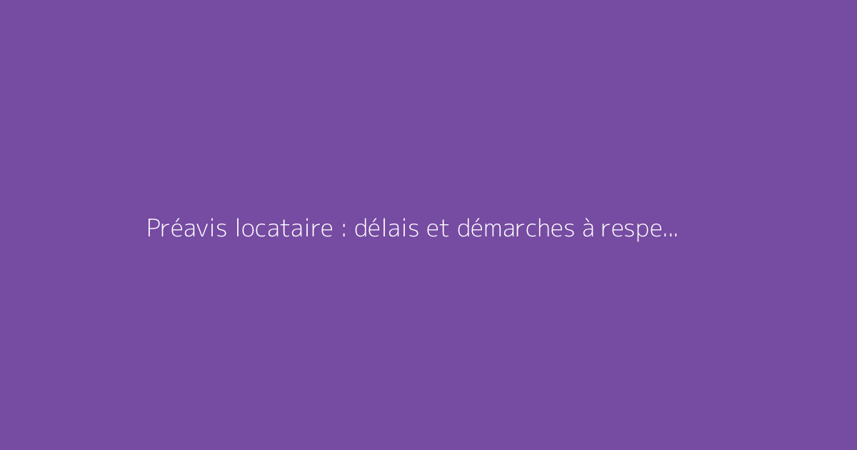 Préavis locataire : délais et démarches à respecter