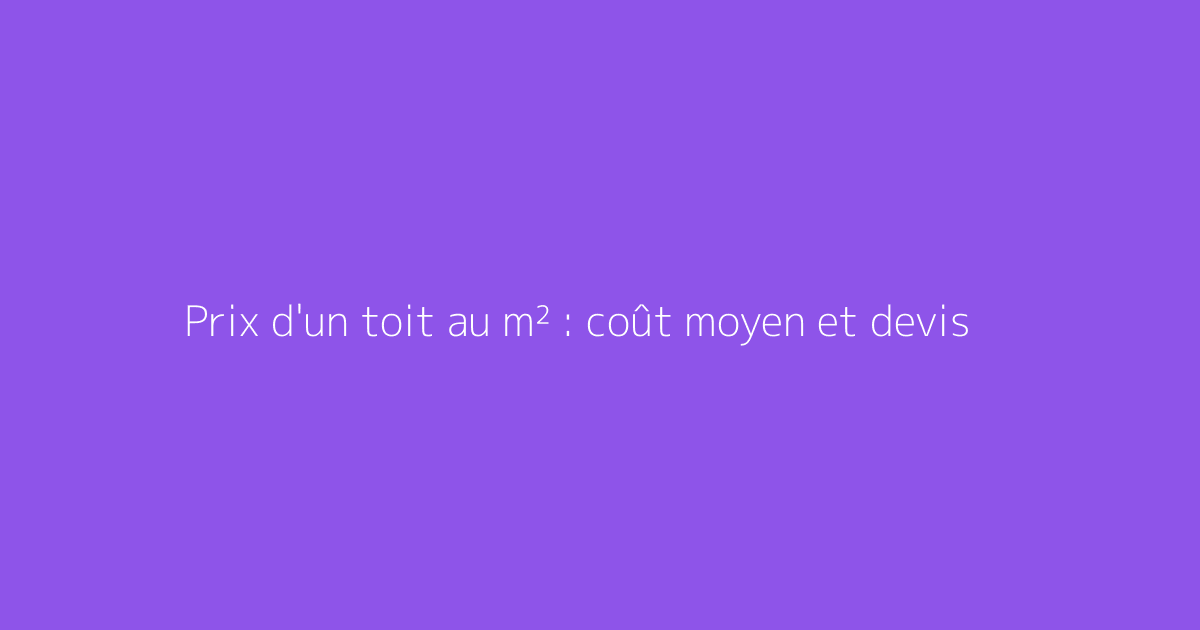 Prix d'un toit au m² : coût moyen et devis